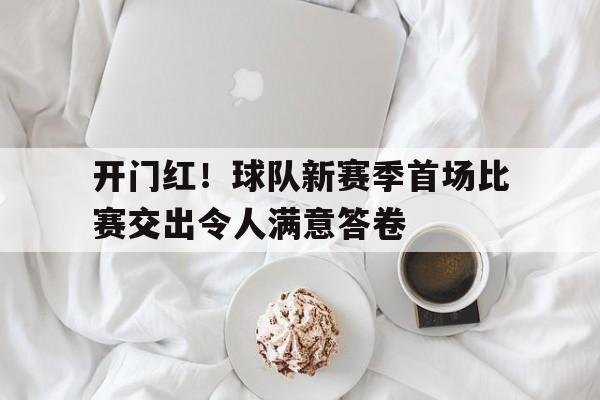 关于开门红！球队新赛季首场比赛交出令人满意答卷的信息