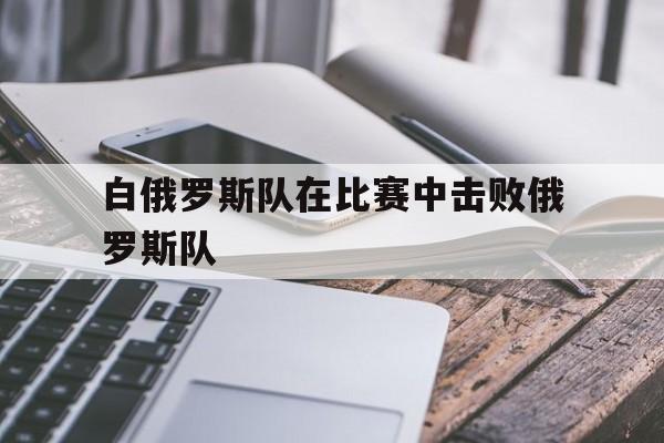 白俄罗斯队在比赛中击败俄罗斯队