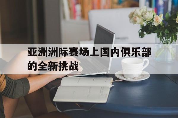 亚洲洲际赛场上国内俱乐部的全新挑战的简单介绍