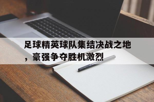 关于足球精英球队集结决战之地，豪强争夺胜机激烈的信息
