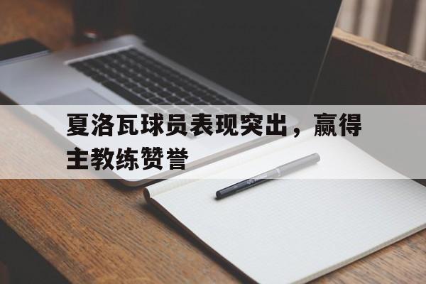 夏洛瓦球员表现突出，赢得主教练赞誉的简单介绍