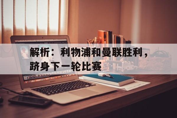 解析：利物浦和曼联胜利，跻身下一轮比赛的简单介绍