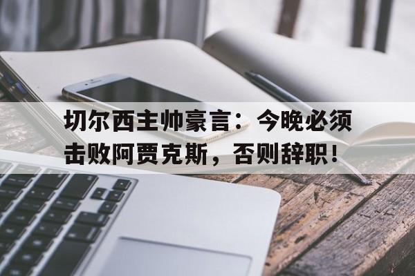 切尔西主帅豪言：今晚必须击败阿贾克斯，否则辞职！